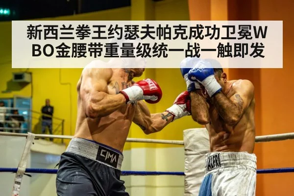 新西兰拳王约瑟夫帕克成功卫冕WBO金腰带重量级统一战一触即发