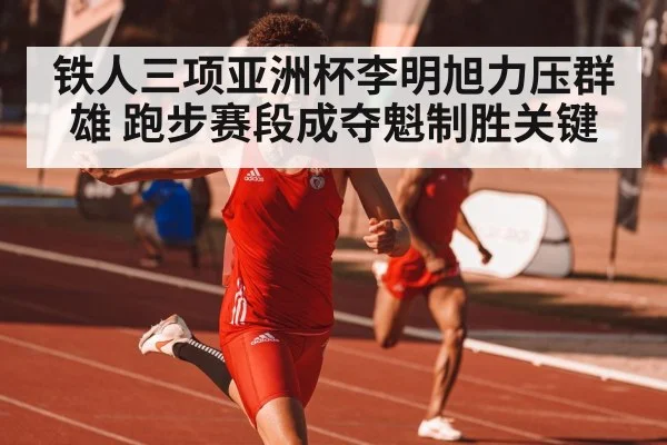 铁人三项亚洲杯李明旭力压群雄 跑步赛段成夺魁制胜关键