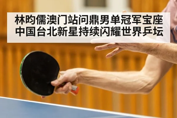 林昀儒澳门站问鼎男单冠军宝座 中国台北新星持续闪耀世界乒坛