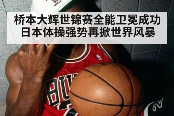 桥本大辉世锦赛全能卫冕成功日本体操强势再掀世界风暴